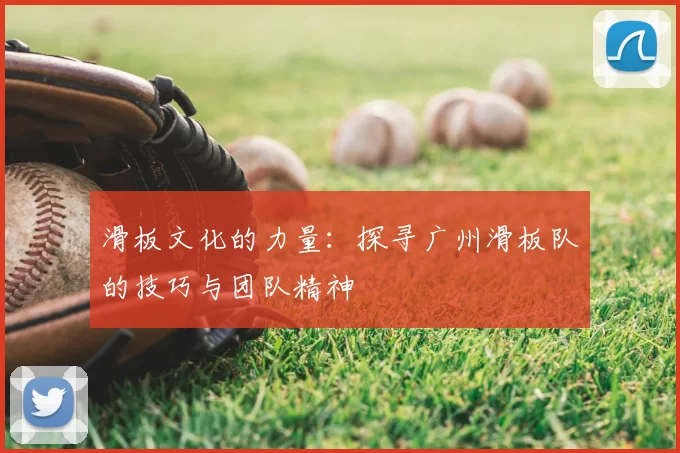 滑板文化的力量:探寻广州滑板队的技巧与团队精神