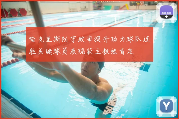 哈克里斯防守效率提升助力球队连胜关键球员表现获主教练肯定
