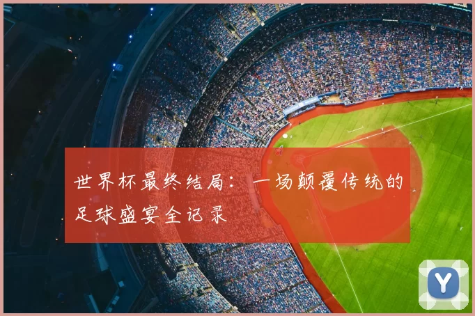 世界杯最终结局:一场颠覆传统的足球盛宴全记录