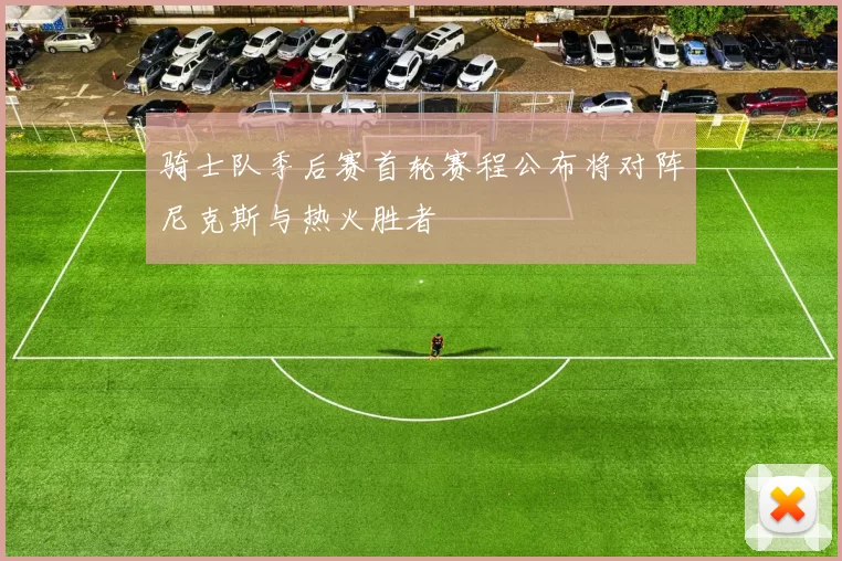 骑士队季后赛首轮赛程公布将对阵尼克斯与热火胜者