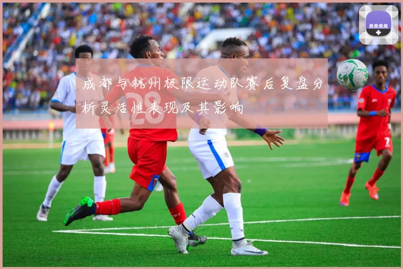 成都与杭州极限运动队赛后复盘分析灵活性表现及其影响