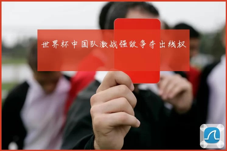 世界杯中国队激战强敌争夺出线权