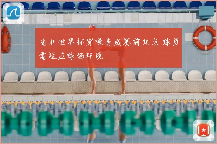 南非世界杯穿噪音成赛前焦点 球员需适应球场环境