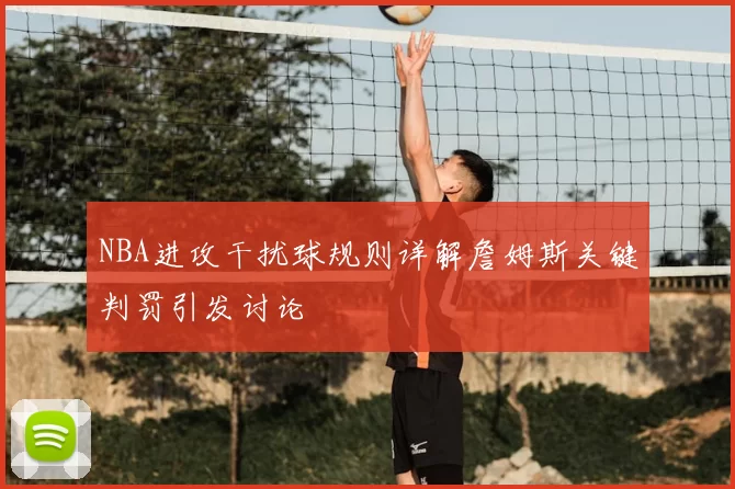 NBA进攻干扰球规则详解詹姆斯关键判罚引发讨论