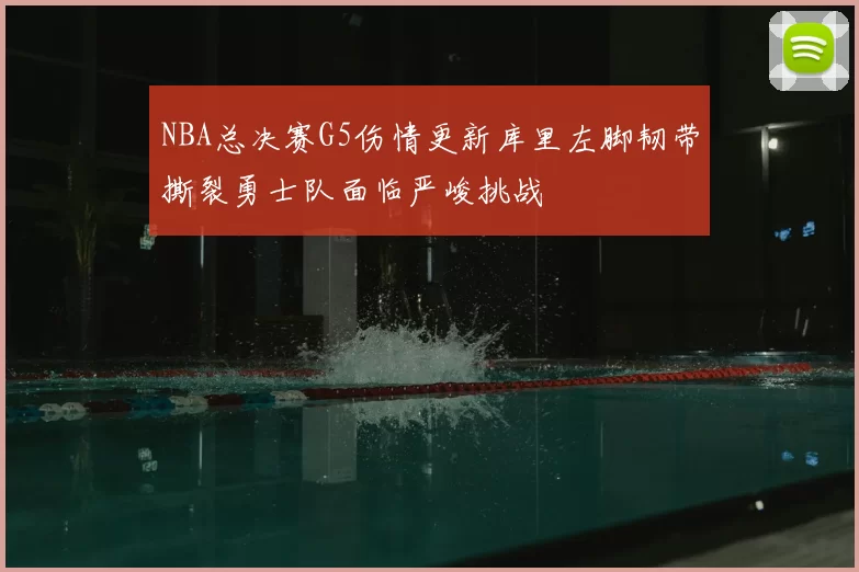 NBA总决赛G5伤情更新库里左脚韧带撕裂勇士队面临严峻挑战
