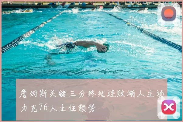 詹姆斯关键三分终结连败湖人主场力克76人止住颓势