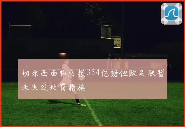 切尔西面临亏损354亿镑但欧足联暂未决定处罚措施