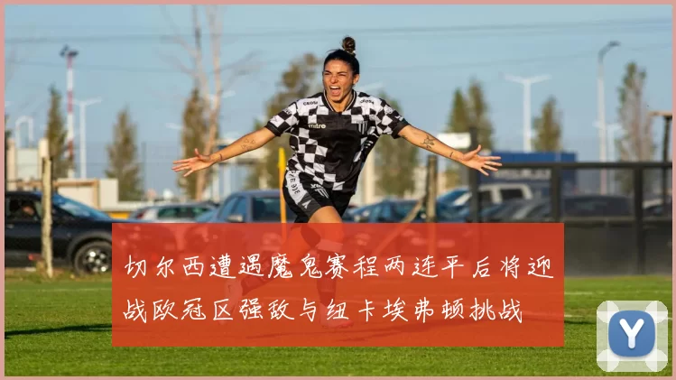 切尔西遭遇魔鬼赛程两连平后将迎战欧冠区强敌与纽卡埃弗顿挑战