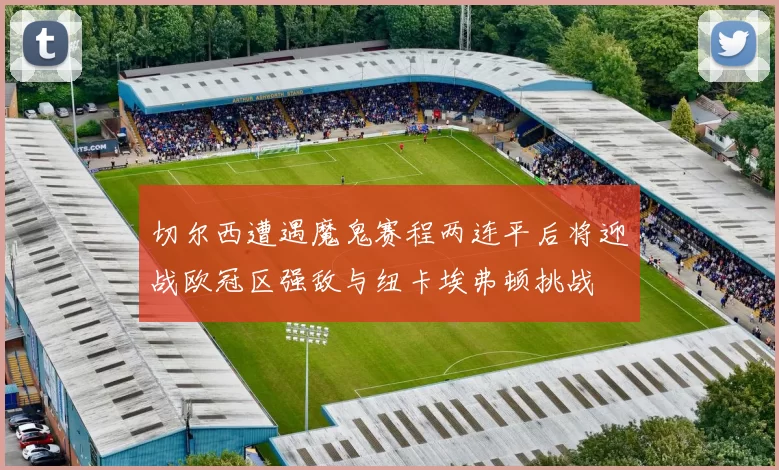 切尔西遭遇魔鬼赛程两连平后将迎战欧冠区强敌与纽卡埃弗顿挑战