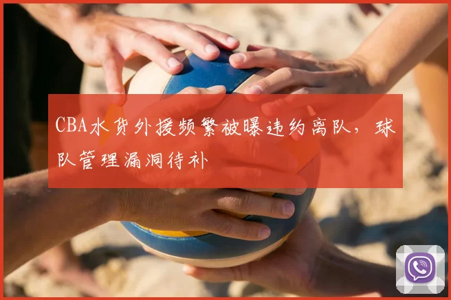 CBA水货外援频繁被曝违约离队,球队管理漏洞待补