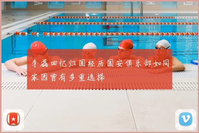 李磊回忆归国经历国安俱乐部如同家园曾有多重选择