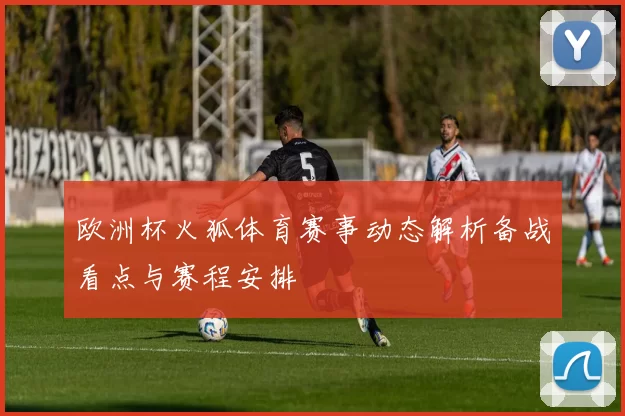 欧洲杯火狐体育赛事动态解析备战看点与赛程安排
