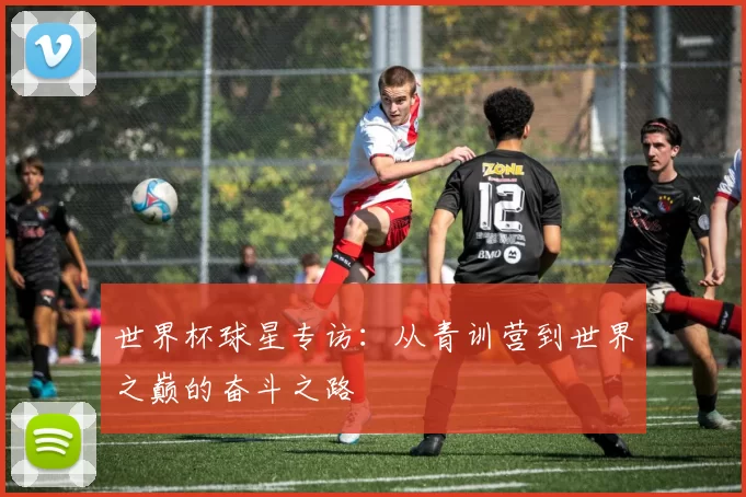 世界杯球星专访:从青训营到世界之巅的奋斗之路