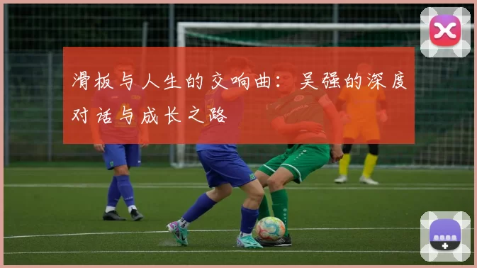 滑板与人生的交响曲：吴强的深度对话与成长之路