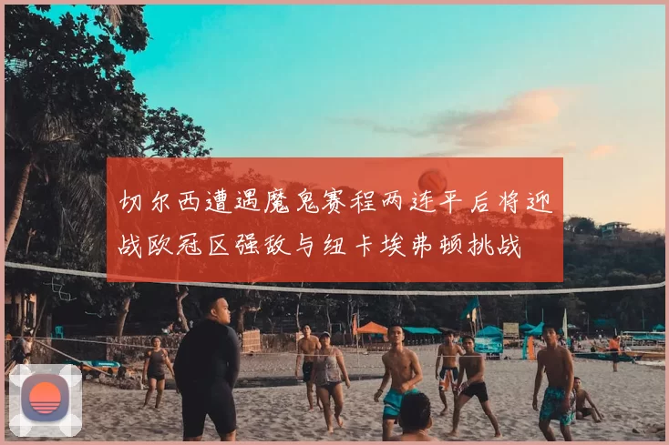 切尔西遭遇魔鬼赛程两连平后将迎战欧冠区强敌与纽卡埃弗顿挑战