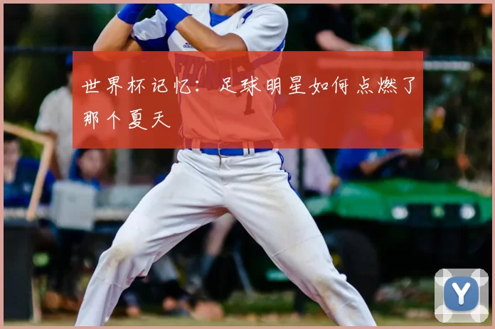 世界杯记忆：足球明星如何点燃了那个夏天