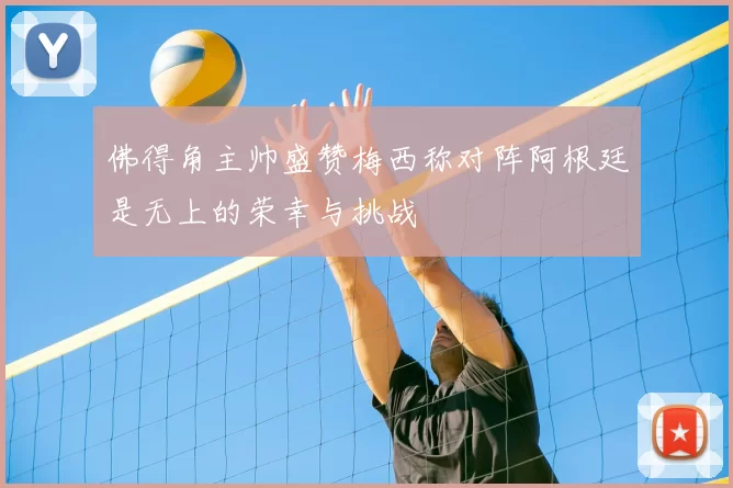 佛得角主帅盛赞梅西称对阵阿根廷是无上的荣幸与挑战