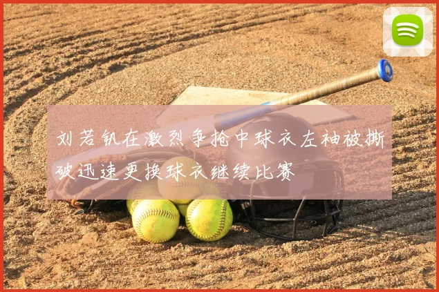 刘若钒在激烈争抢中球衣左袖被撕破迅速更换球衣继续比赛