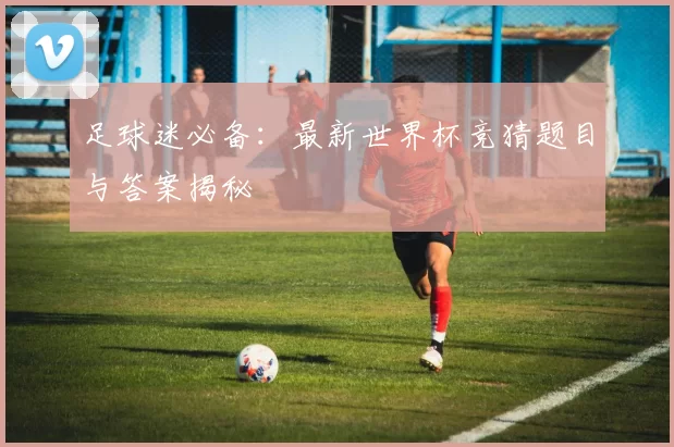 足球迷必备:最新世界杯竞猜题目与答案揭秘