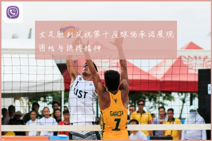 女足胜利庆祝第十座球场承诺展现团结与拼搏精神