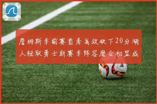 詹姆斯季前赛首秀高效砍下20分湖人轻取勇士新赛季阵容磨合初显成效