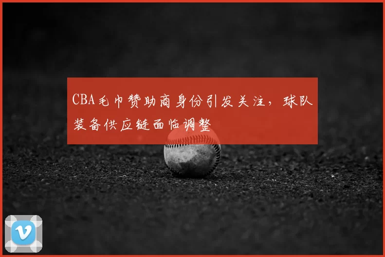 CBA毛巾赞助商身份引发关注，球队装备供应链面临调整
