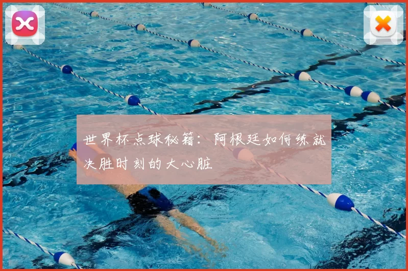 世界杯点球秘籍：阿根廷如何练就决胜时刻的大心脏