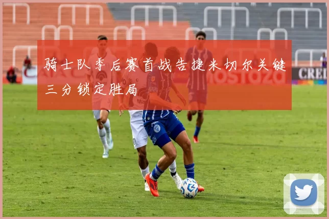 骑士队季后赛首战告捷米切尔关键三分锁定胜局