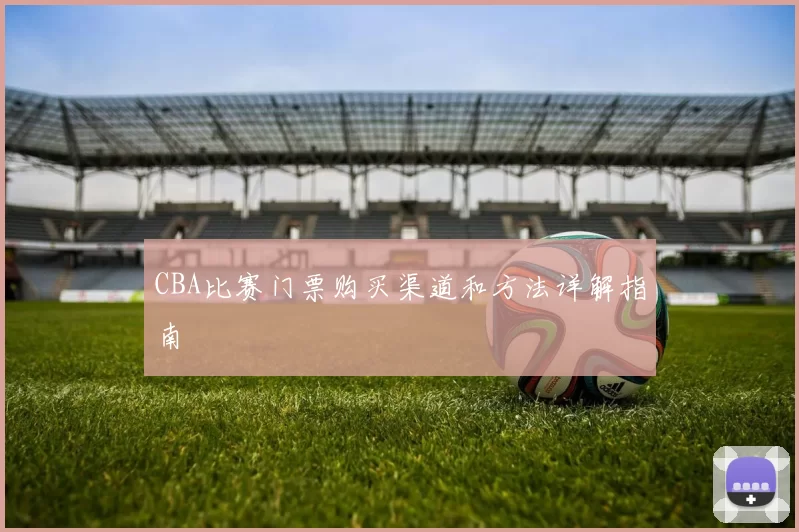 CBA比赛门票购买渠道和方法详解指南