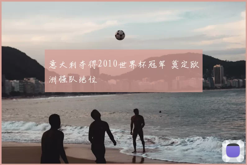 意大利夺得2010世界杯冠军 奠定欧洲强队地位