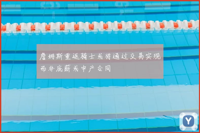 詹姆斯重返骑士或将通过交易实现而非底薪或中产合同