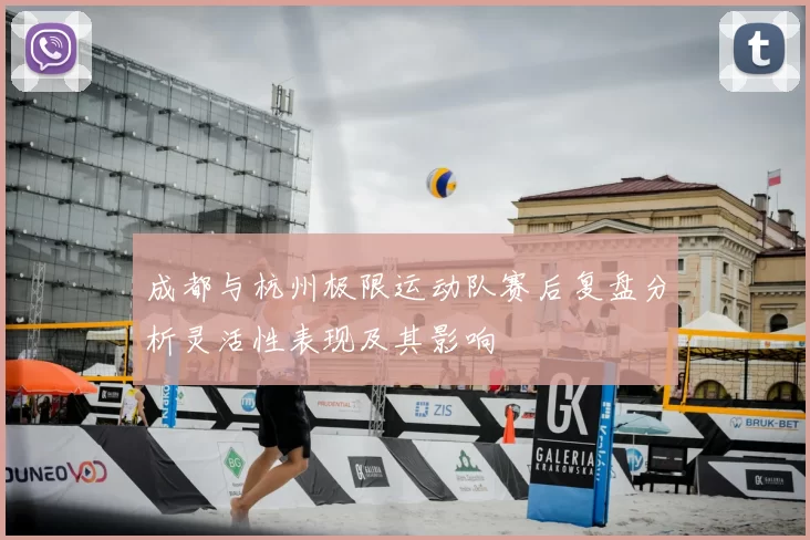 成都与杭州极限运动队赛后复盘分析灵活性表现及其影响