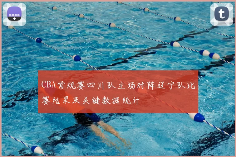 CBA常规赛四川队主场对阵辽宁队比赛结果及关键数据统计