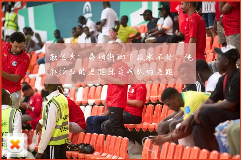 勒伯夫：桑切斯脚下技术不好，他和拉亚的差距就是两队的差距