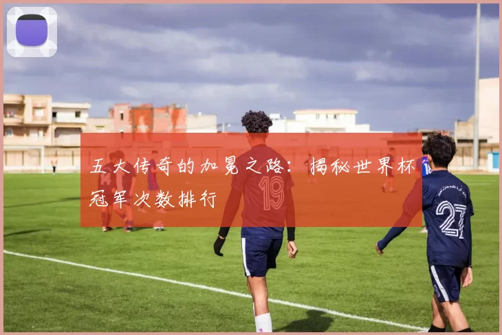 五大传奇的加冕之路：揭秘世界杯冠军次数排行