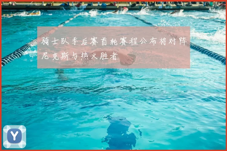 骑士队季后赛首轮赛程公布将对阵尼克斯与热火胜者