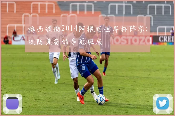 梅西领衔2014阿根廷世界杯阵容：攻防兼备的争冠班底