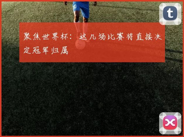 聚焦世界杯:这几场比赛将直接决定冠军归属