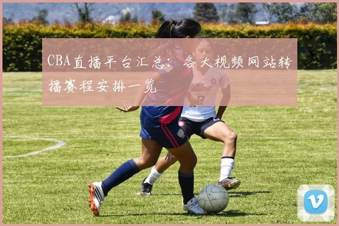 CBA直播平台汇总:各大视频网站转播赛程安排一览