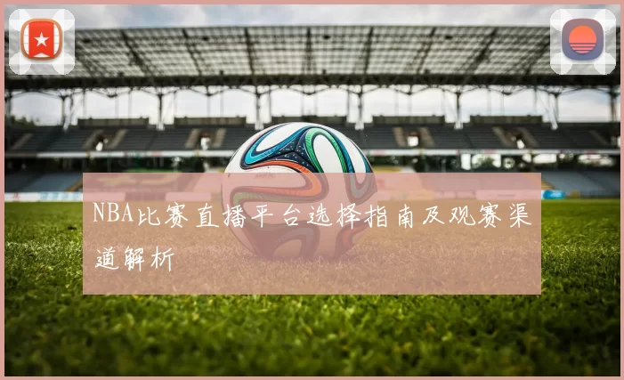 NBA比赛直播平台选择指南及观赛渠道解析
