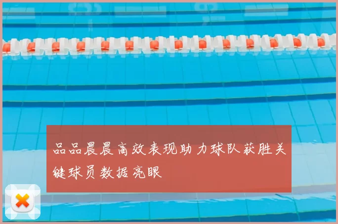 品品晨晨高效表现助力球队获胜关键球员数据亮眼