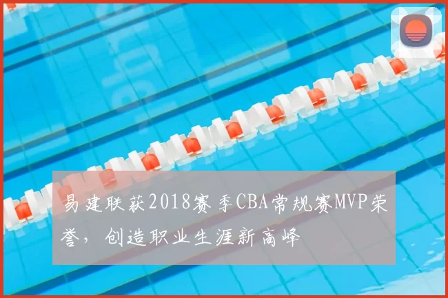 易建联获2018赛季CBA常规赛MVP荣誉,创造职业生涯新高峰
