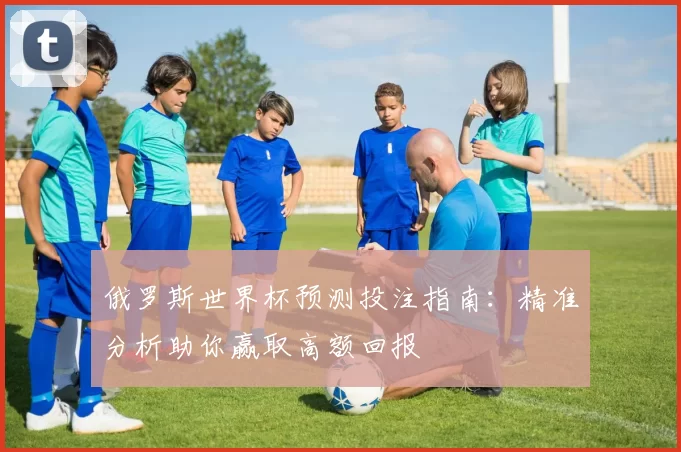俄罗斯世界杯预测投注指南：精准分析助你赢取高额回报