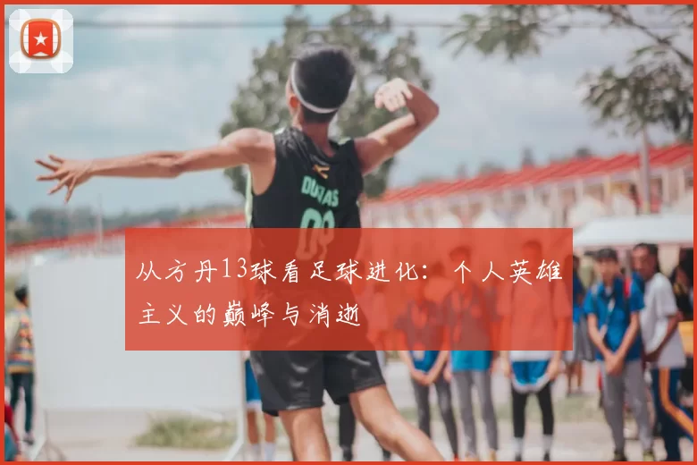 从方丹13球看足球进化:个人英雄主义的巅峰与消逝