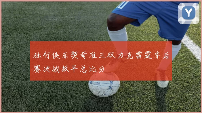 独行侠东契奇准三双力克雷霆季后赛次战扳平总比分