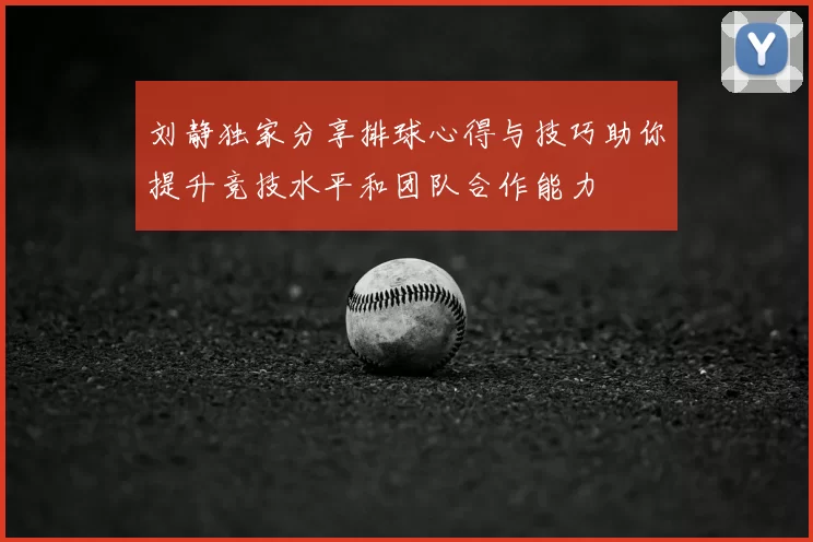 刘静独家分享排球心得与技巧助你提升竞技水平和团队合作能力