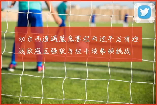 切尔西遭遇魔鬼赛程两连平后将迎战欧冠区强敌与纽卡埃弗顿挑战