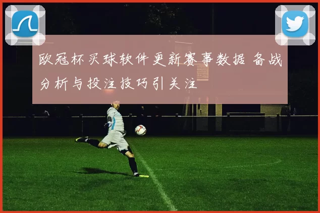 欧冠杯买球软件更新赛事数据 备战分析与投注技巧引关注