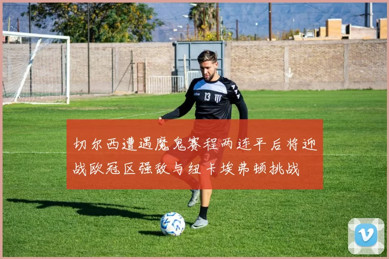 切尔西遭遇魔鬼赛程两连平后将迎战欧冠区强敌与纽卡埃弗顿挑战