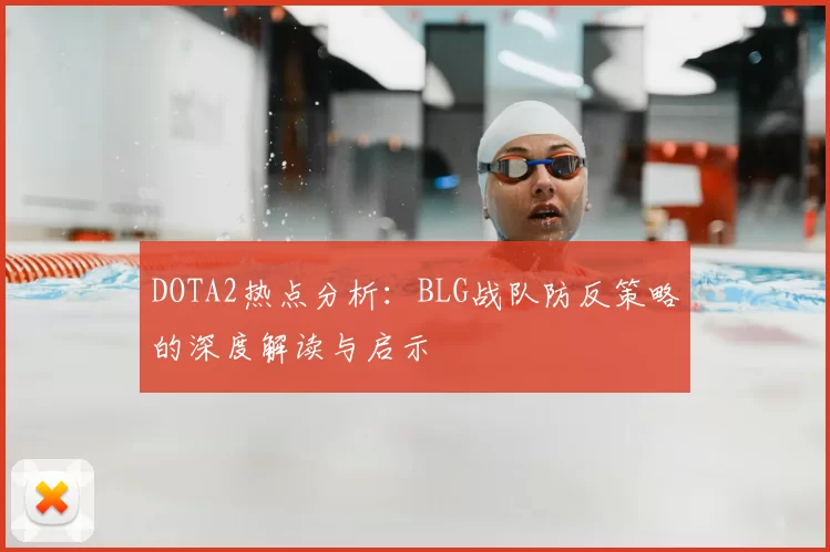 DOTA2热点分析：BLG战队防反策略的深度解读与启示
